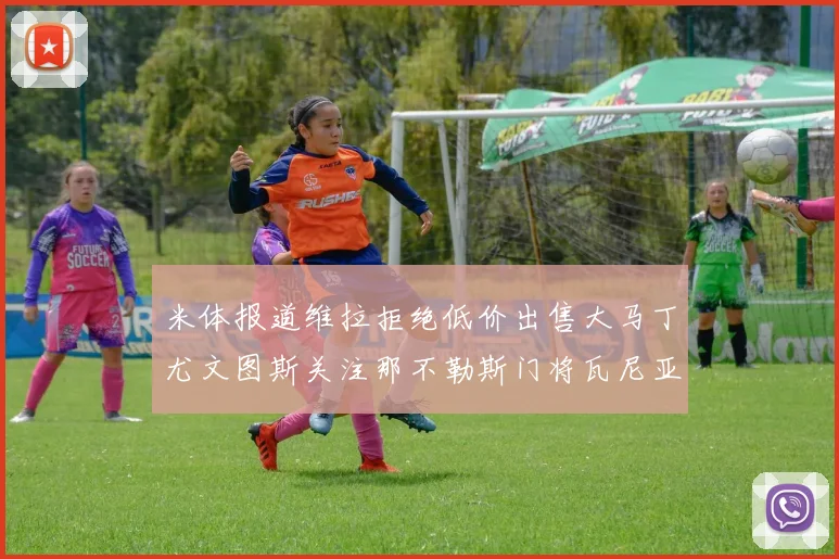 米体报道维拉拒绝低价出售大马丁尤文图斯关注那不勒斯门将瓦尼亚