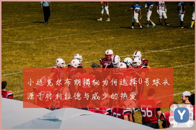 小迈克尔布朗揭秘为何选择0号球衣源于对利拉德与威少的热爱