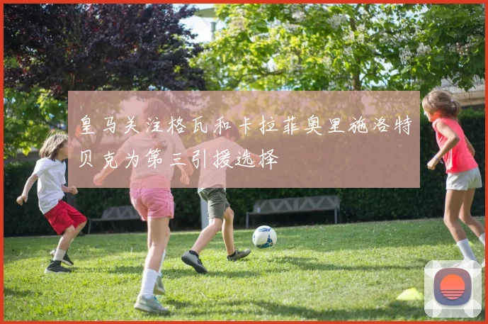 皇马关注格瓦和卡拉菲奥里施洛特贝克为第三引援选择