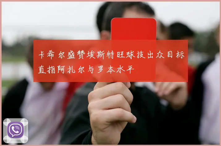 卡希尔盛赞埃斯特旺球技出众目标直指阿扎尔与罗本水平