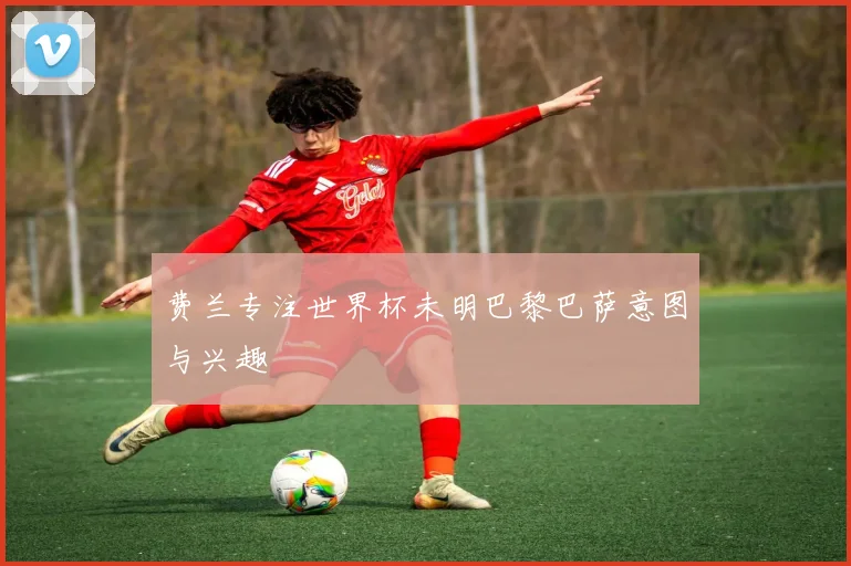 费兰专注世界杯未明巴黎巴萨意图与兴趣