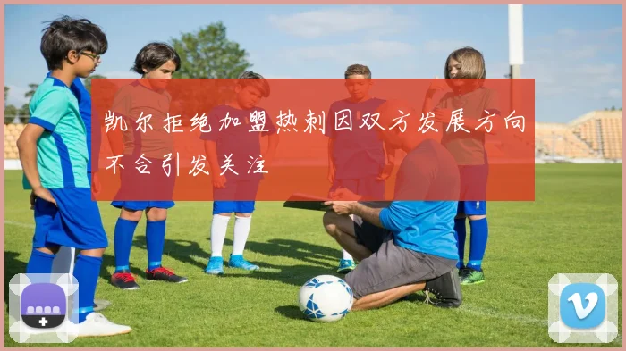凯尔拒绝加盟热刺因双方发展方向不合引发关注
