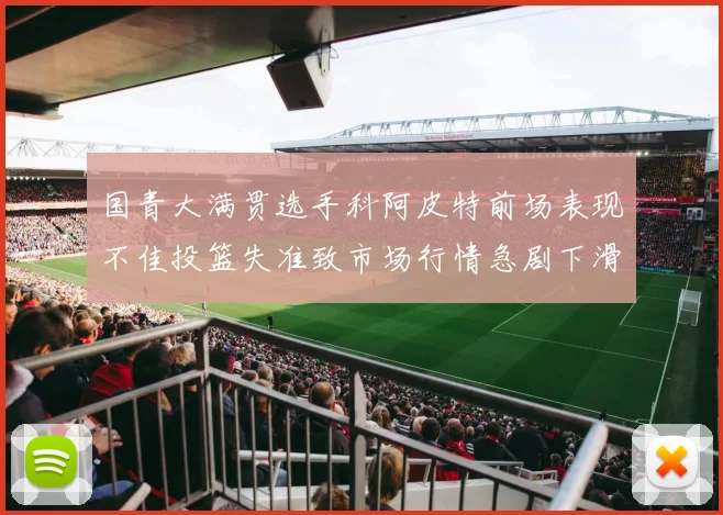 国青大满贯选手科阿皮特前场表现不佳投篮失准致市场行情急剧下滑