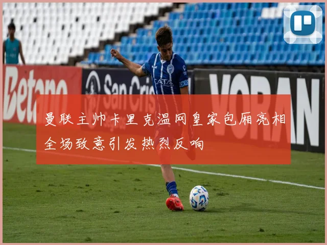 曼联主帅卡里克温网皇家包厢亮相全场致意引发热烈反响