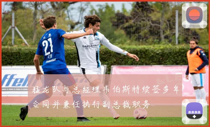 猛龙队与总经理韦伯斯特续签多年合同并兼任执行副总裁职务