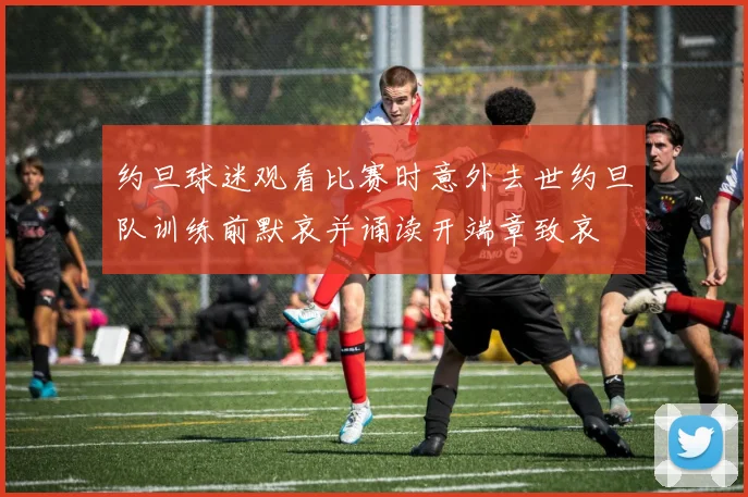 约旦球迷观看比赛时意外去世约旦队训练前默哀并诵读开端章致哀