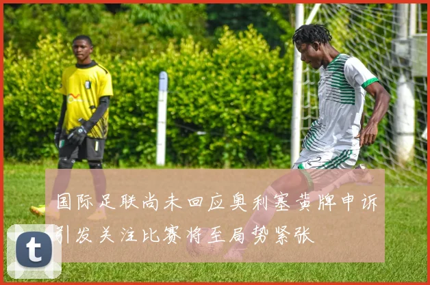 国际足联尚未回应奥利塞黄牌申诉引发关注比赛将至局势紧张