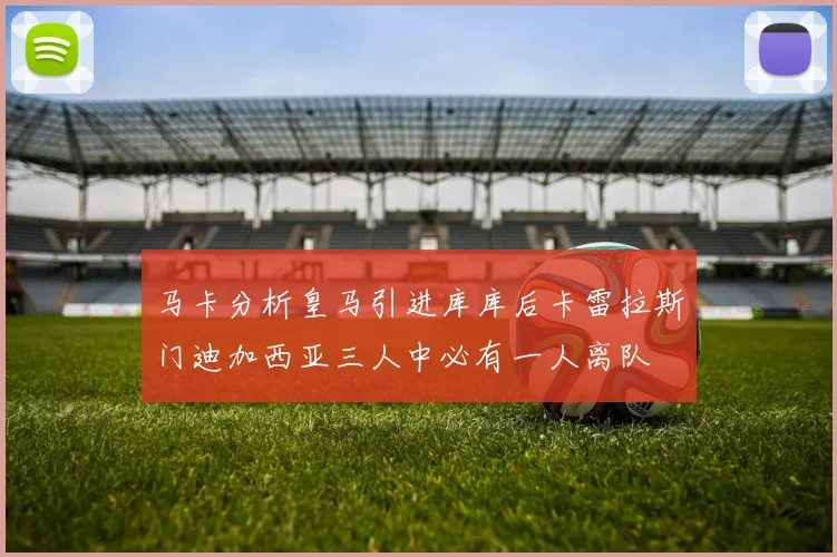 马卡分析皇马引进库库后卡雷拉斯门迪加西亚三人中必有一人离队