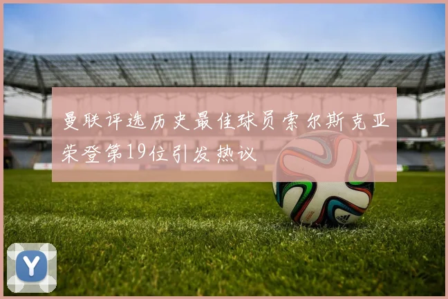 曼联评选历史最佳球员索尔斯克亚荣登第19位引发热议